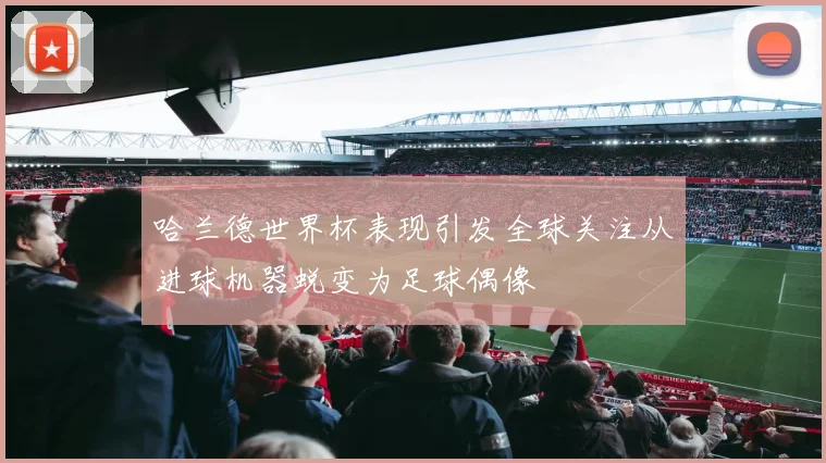 哈兰德世界杯表现引发全球关注从进球机器蜕变为足球偶像