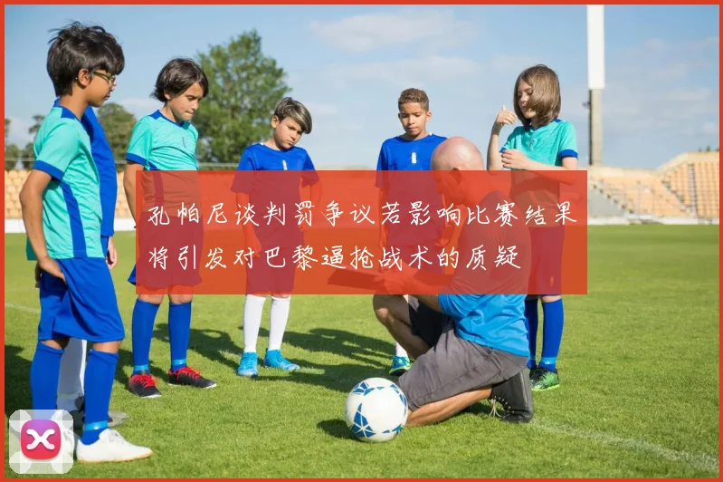 孔帕尼谈判罚争议若影响比赛结果将引发对巴黎逼抢战术的质疑