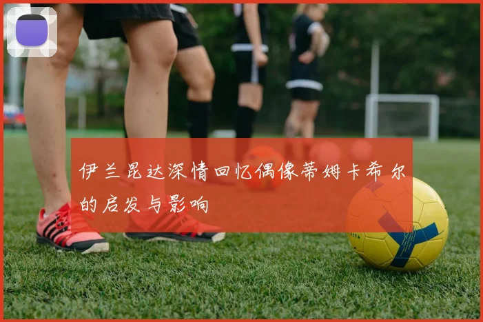 伊兰昆达深情回忆偶像蒂姆卡希尔的启发与影响