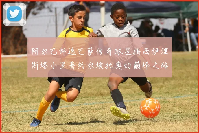 阿尔巴评选巴萨传奇球星梅西伊涅斯塔小罗普约尔埃托奥的巅峰之路
