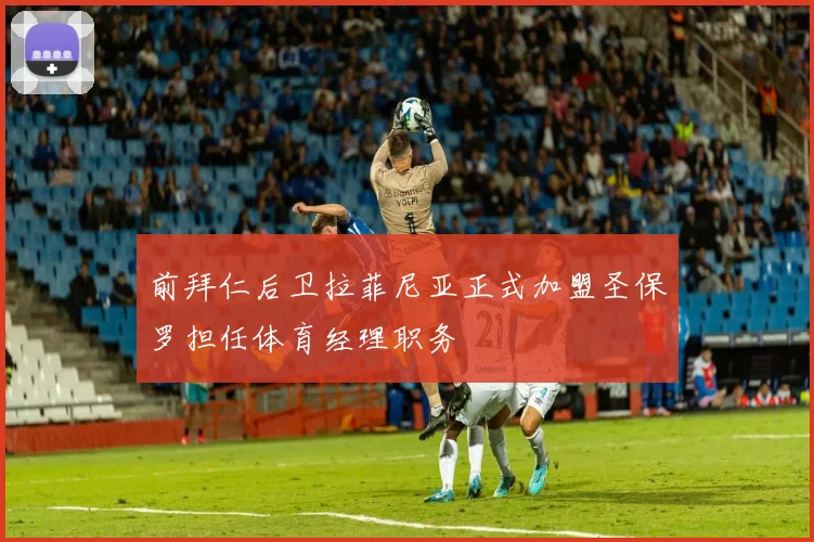 前拜仁后卫拉菲尼亚正式加盟圣保罗担任体育经理职务