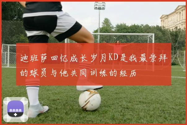 迪班萨回忆成长岁月KD是我最崇拜的球员与他共同训练的经历