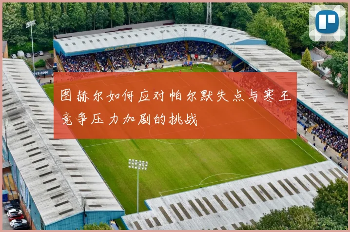 图赫尔如何应对帕尔默失点与寒王竞争压力加剧的挑战