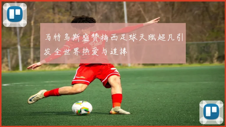 马特乌斯盛赞梅西足球天赋超凡引发全世界热爱与追捧