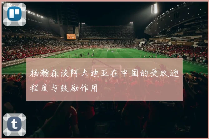 杨瀚森谈阿夫迪亚在中国的受欢迎程度与鼓励作用