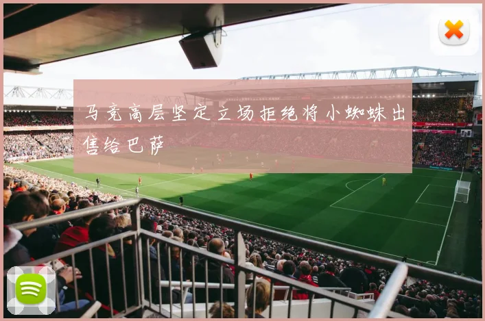 马竞高层坚定立场拒绝将小蜘蛛出售给巴萨