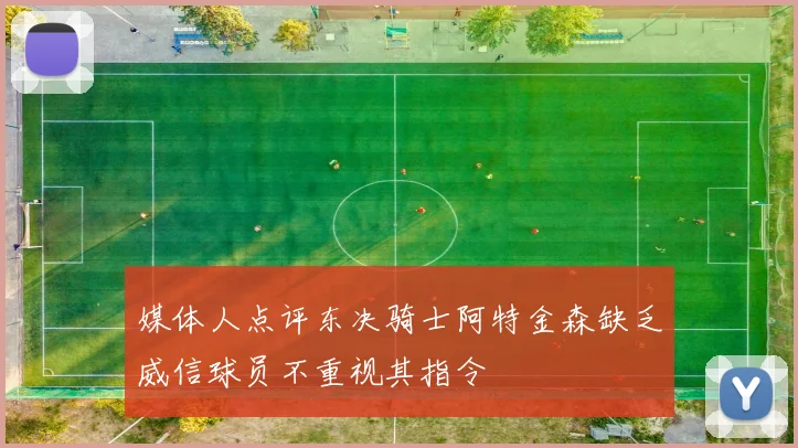 媒体人点评东决骑士阿特金森缺乏威信球员不重视其指令