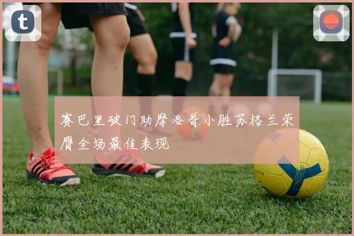 赛巴里破门助摩洛哥小胜苏格兰荣膺全场最佳表现