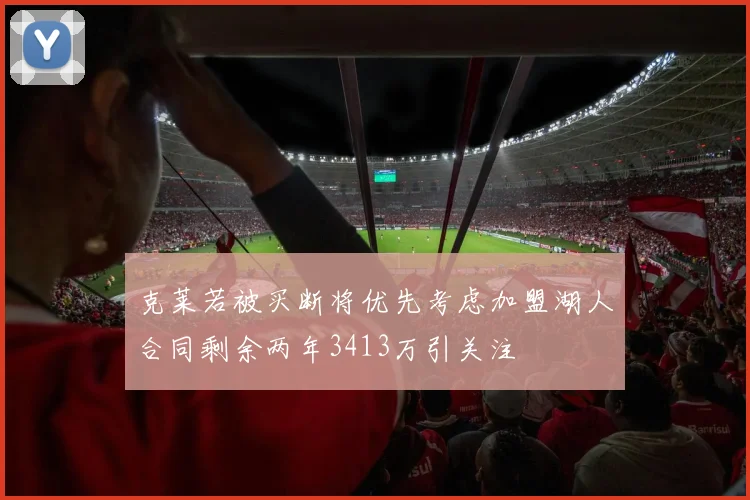 克莱若被买断将优先考虑加盟湖人合同剩余两年3413万引关注