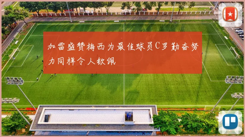 加雷盛赞梅西为最佳球员C罗勤奋努力同样令人钦佩