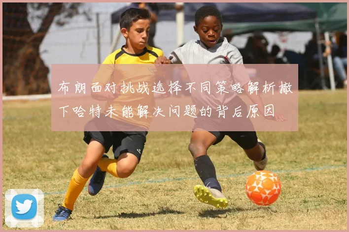 布朗面对挑战选择不同策略解析撤下哈特未能解决问题的背后原因