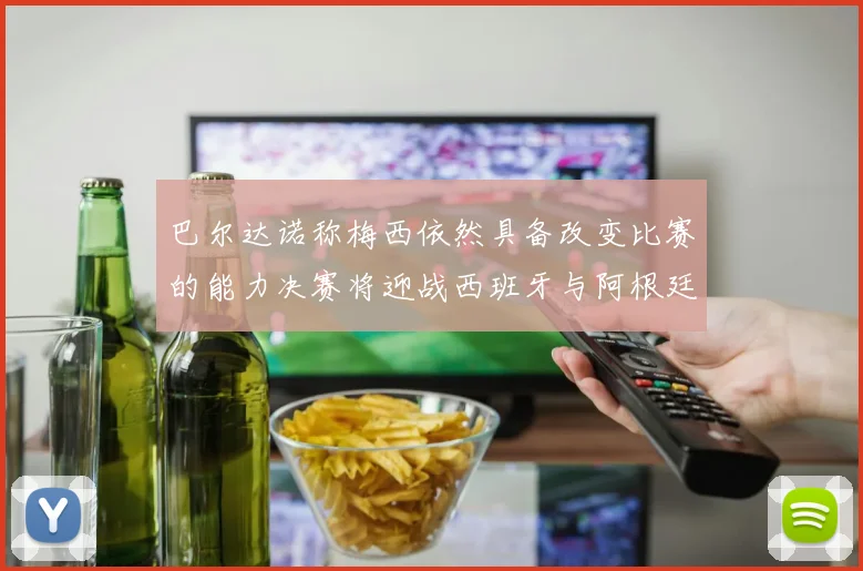 巴尔达诺称梅西依然具备改变比赛的能力决赛将迎战西班牙与阿根廷