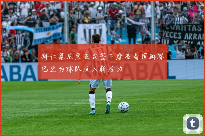 拜仁慕尼黑正式签下摩洛哥国脚赛巴里为球队注入新活力