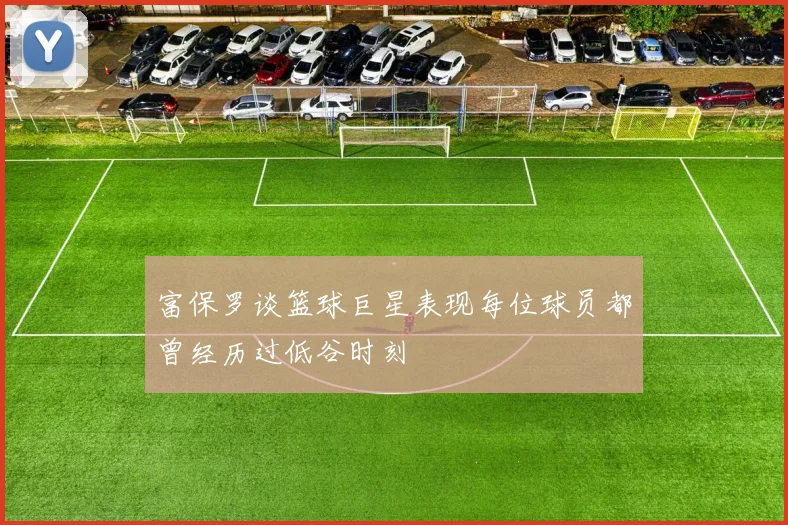 富保罗谈篮球巨星表现每位球员都曾经历过低谷时刻