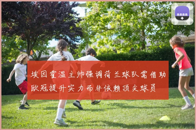埃因霍温主帅强调荷兰球队需借助欧冠提升实力而非依赖顶尖球员