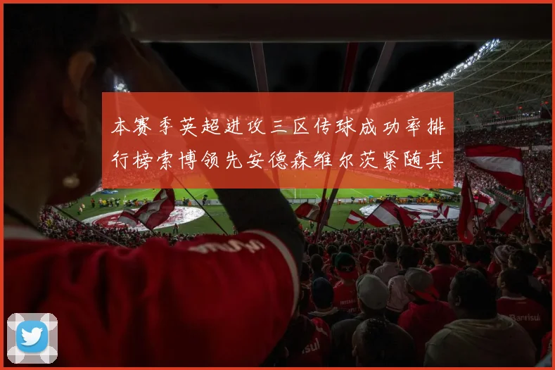 本赛季英超进攻三区传球成功率排行榜索博领先安德森维尔茨紧随其后